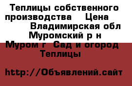 Теплицы собственного производства! › Цена ­ 16 500 - Владимирская обл., Муромский р-н, Муром г. Сад и огород » Теплицы   